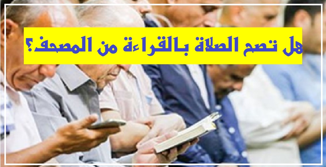 هل تصح الصلاة بالقراءة من المصحف؟ 