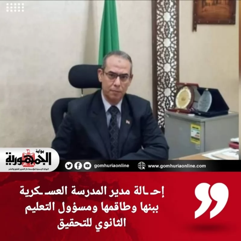 إحالة مدير المدرسة العسكرية ببنها وطاقمها ومسؤول التعليم الثانوي للتحقيق 