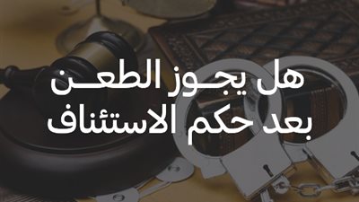 هل يجوز الطعن بعد حكم الاستئناف؟