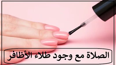 حكم الوضوء والصلاة مع طلاء الأظافر؟ دار الإفتاء تُجيب