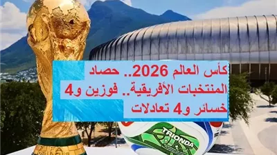 كأس العالم 2026.. حصاد المنتخبات الأفريقية.. فوزين و4 خسائر و4 تعادلات