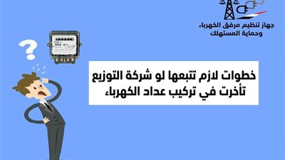 ٧ خطوات يجب اتباعها عند تأخر شركة الكهرباء في تركيب العدادات