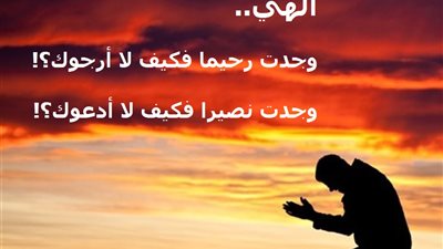 إلهي .. وجدت رحيما فكيف لا أرجوك .. ووجدت نصيرا فكيف لا أدعوك