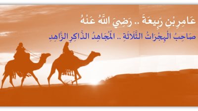 عامر بن ربيعة .. صاحب الهجرات الثلاثة .. المجاهد الذاكر الزاهد