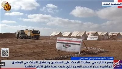 مصر تشارك فى عمليات البحث عن المصابين وإنتشال الجثث وتقديم الدعم للمناطق المتضررة في ليبيا